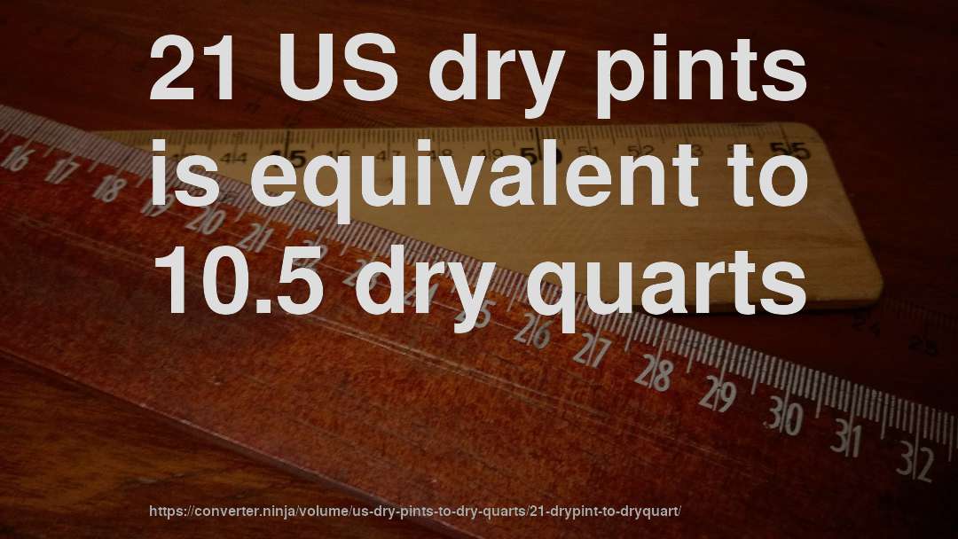 21 US dry pints is equivalent to 10.5 dry quarts
