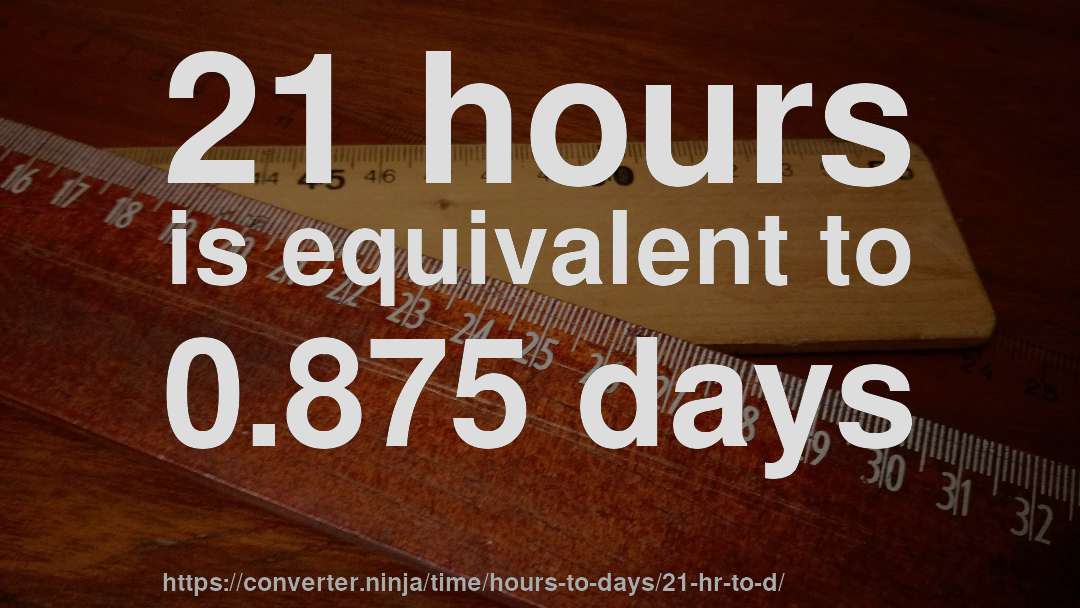 21 hours is equivalent to 0.875 days