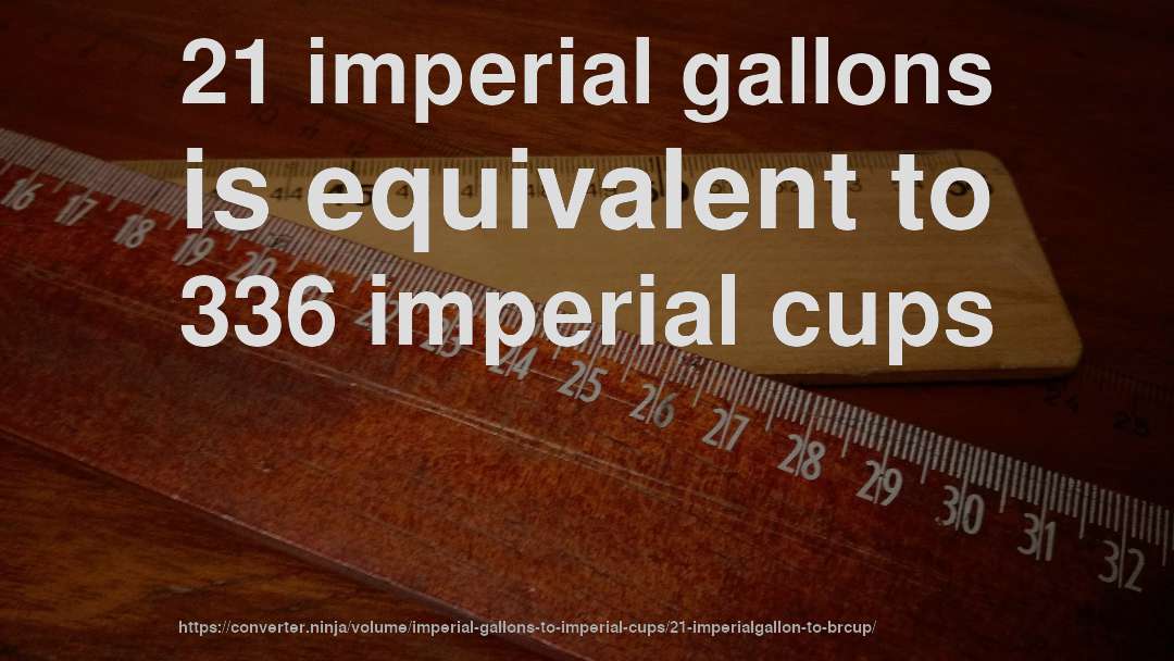 21 imperial gallons is equivalent to 336 imperial cups