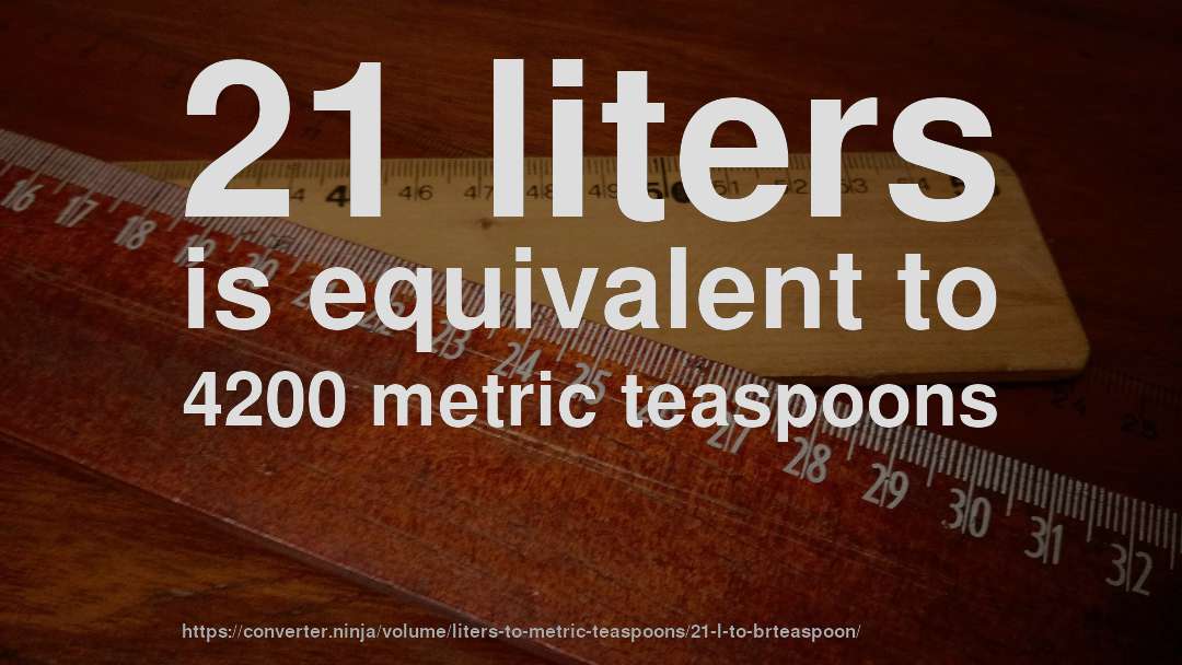 21 liters is equivalent to 4200 metric teaspoons
