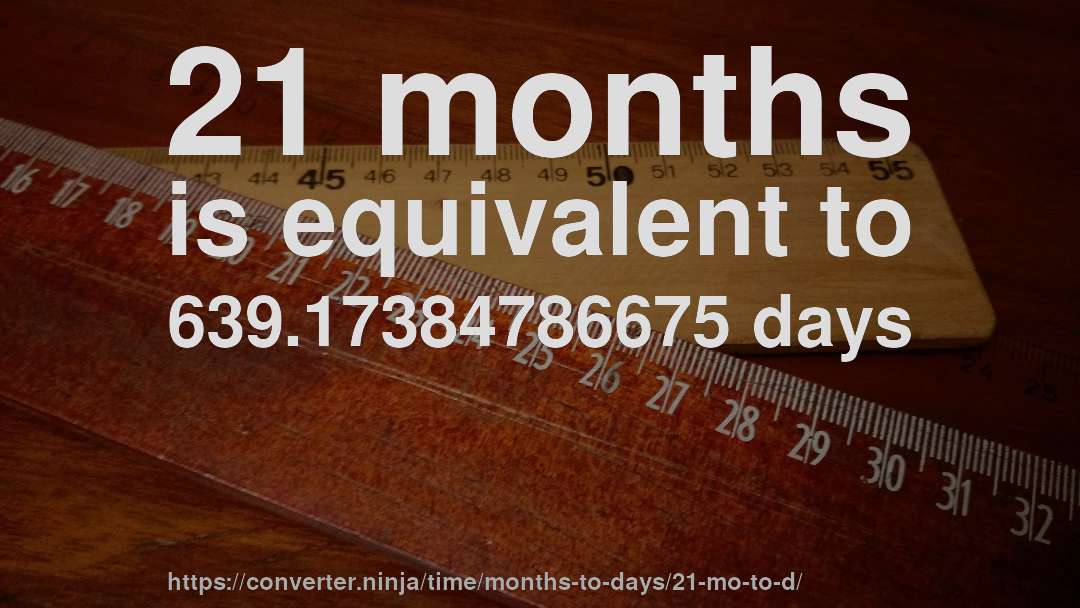 21 months is equivalent to 639.17384786675 days