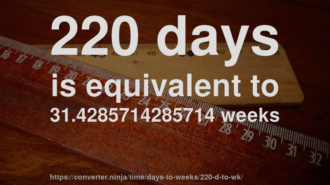 220 days is equivalent to 31.4285714285714 weeks