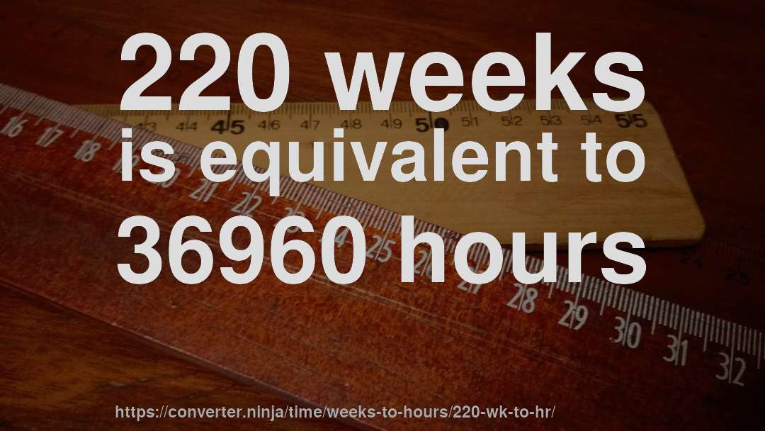 220 weeks is equivalent to 36960 hours