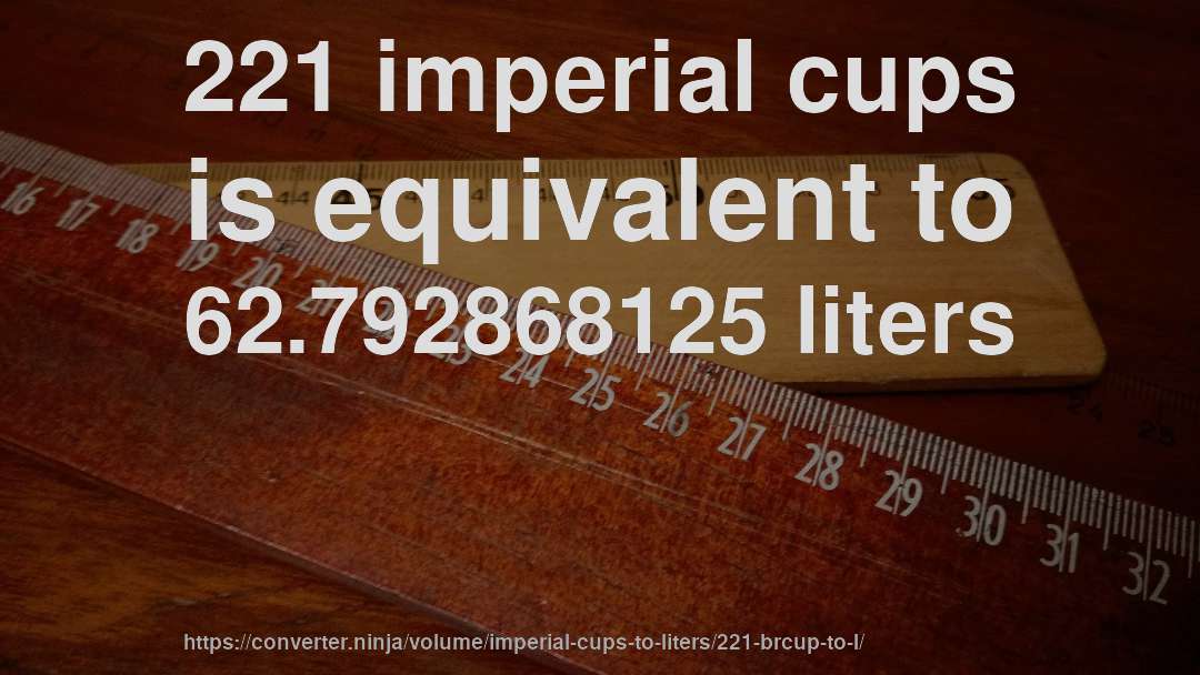 221 imperial cups is equivalent to 62.792868125 liters