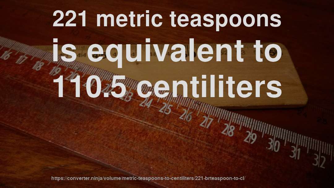 221 metric teaspoons is equivalent to 110.5 centiliters