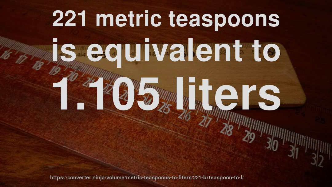 221 metric teaspoons is equivalent to 1.105 liters
