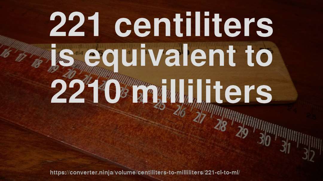 221 centiliters is equivalent to 2210 milliliters