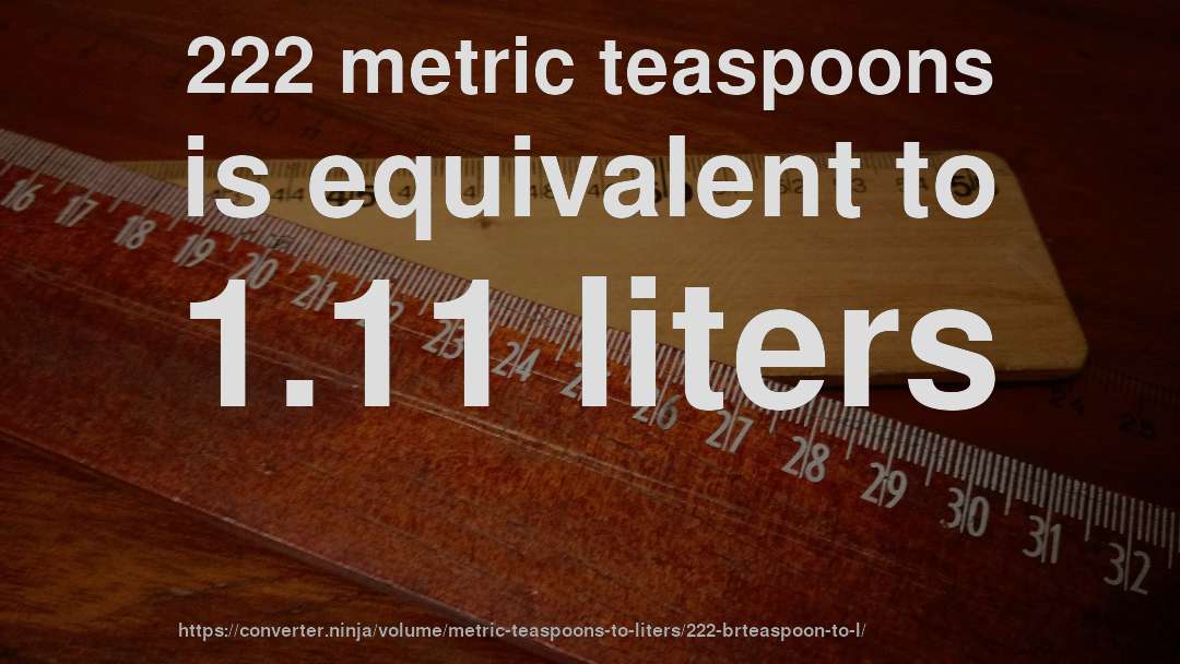222 metric teaspoons is equivalent to 1.11 liters