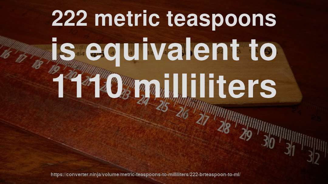 222 metric teaspoons is equivalent to 1110 milliliters