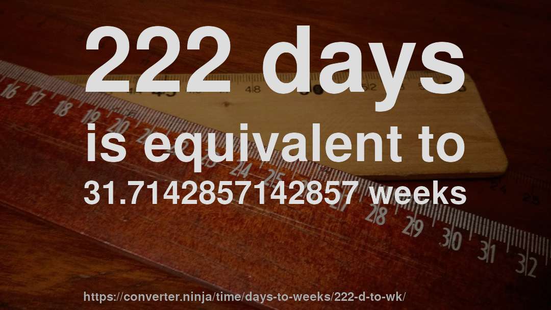 222 days is equivalent to 31.7142857142857 weeks
