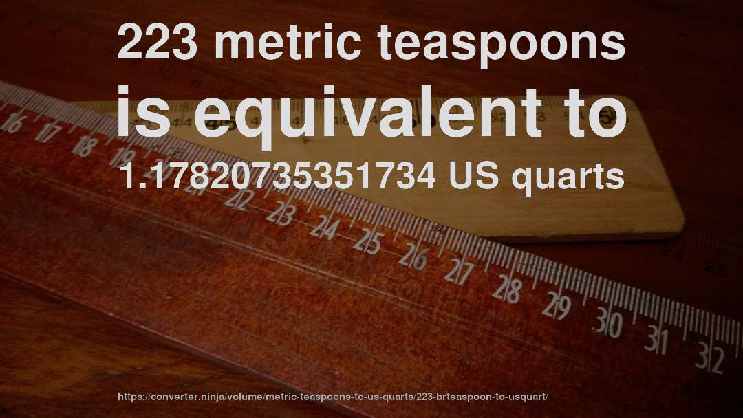 223 metric teaspoons is equivalent to 1.17820735351734 US quarts