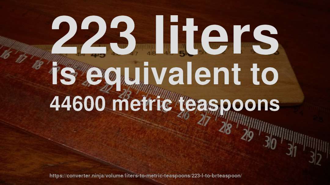 223 liters is equivalent to 44600 metric teaspoons