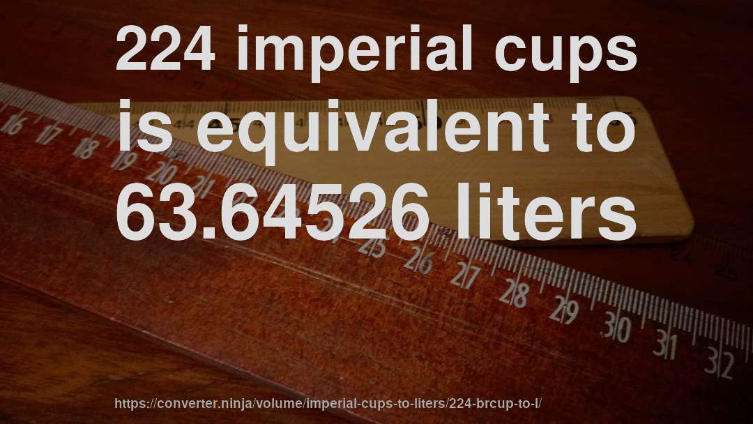 224 imperial cups is equivalent to 63.64526 liters
