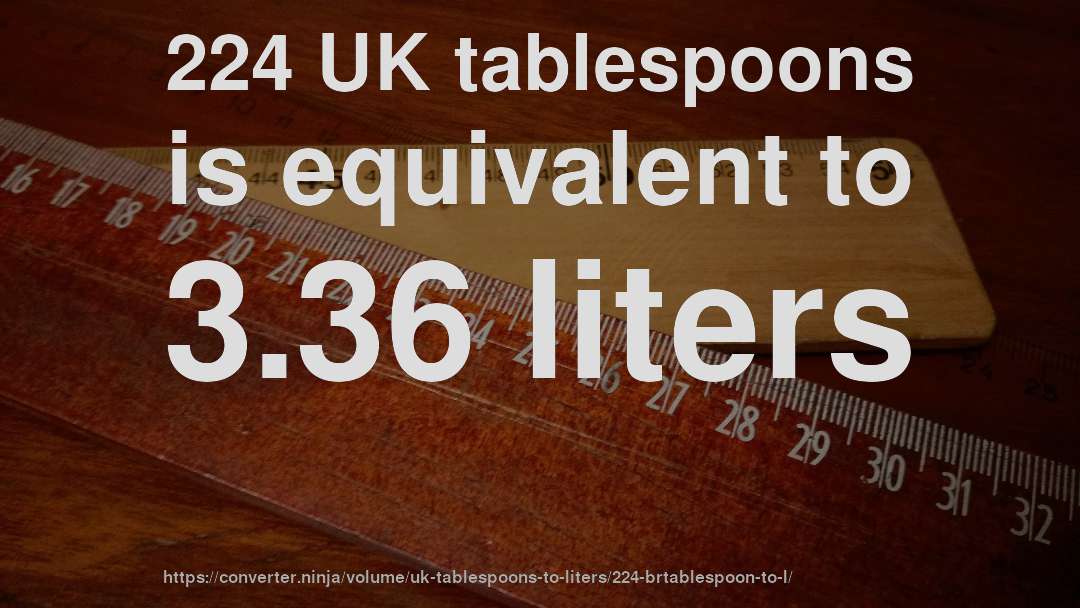 224 UK tablespoons is equivalent to 3.36 liters