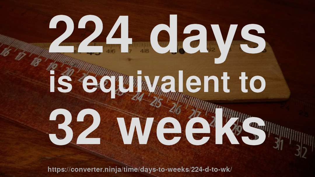 224 days is equivalent to 32 weeks