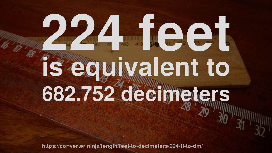 224 feet is equivalent to 682.752 decimeters
