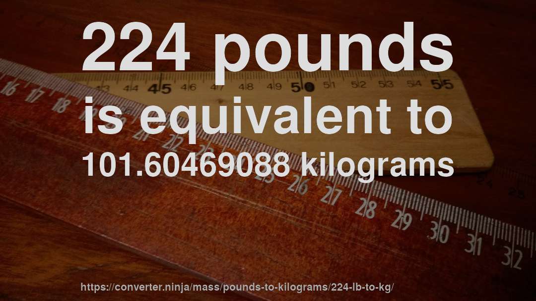 224 pounds is equivalent to 101.60469088 kilograms