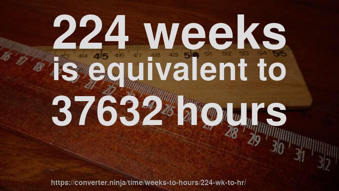 224 weeks is equivalent to 37632 hours