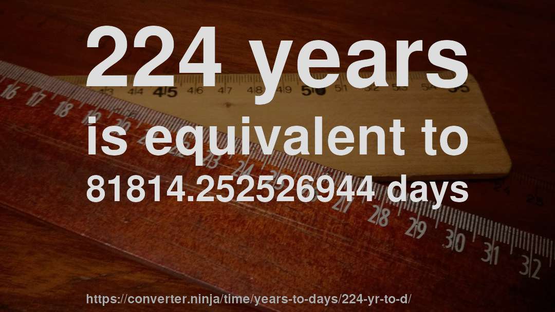 224 years is equivalent to 81814.252526944 days