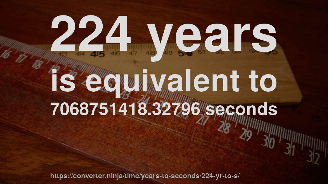 224 years is equivalent to 7068751418.32796 seconds