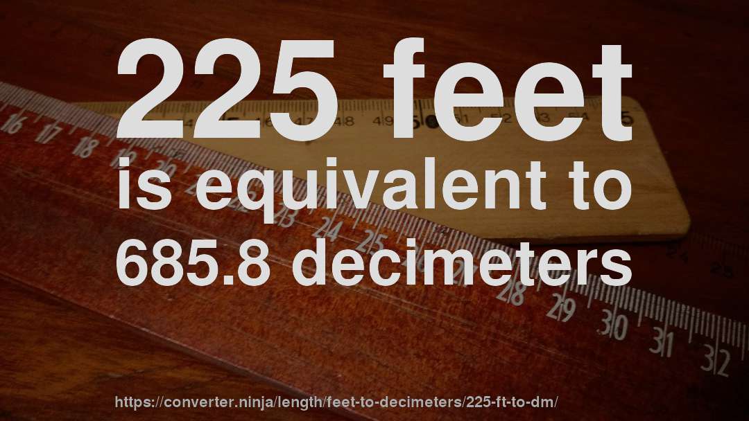 225 feet is equivalent to 685.8 decimeters