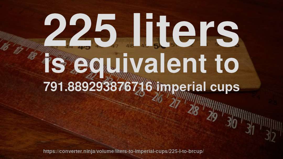 225 liters is equivalent to 791.889293876716 imperial cups