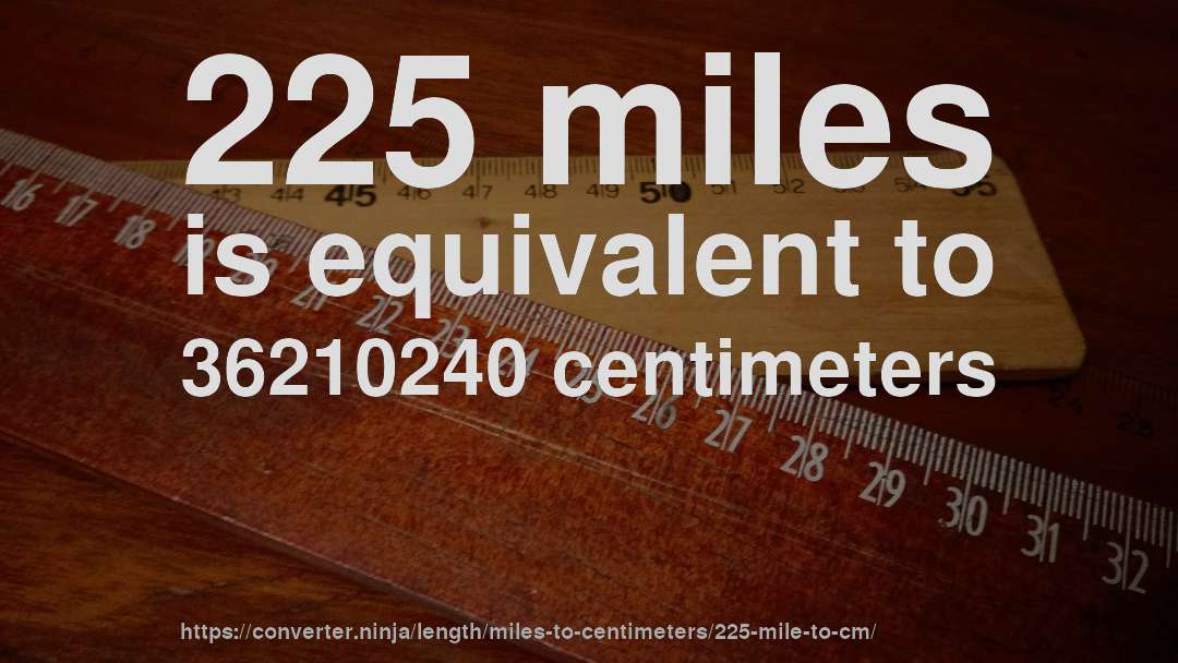 225 miles is equivalent to 36210240 centimeters