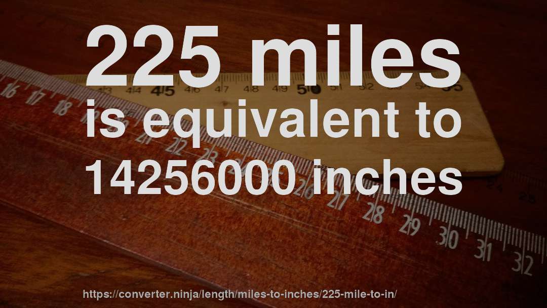 225 miles is equivalent to 14256000 inches