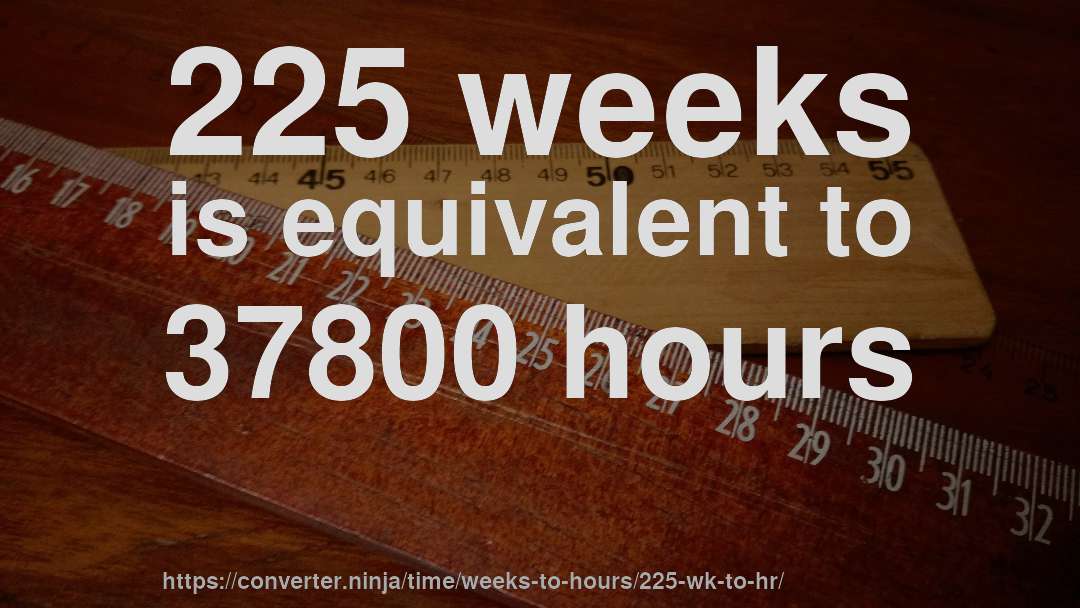 225 weeks is equivalent to 37800 hours