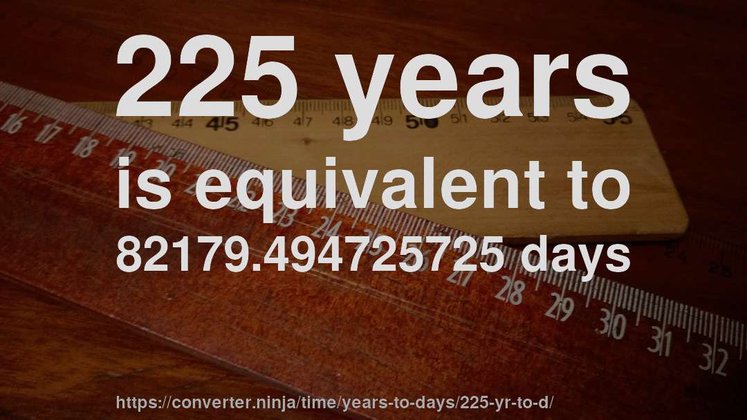 225 years is equivalent to 82179.494725725 days