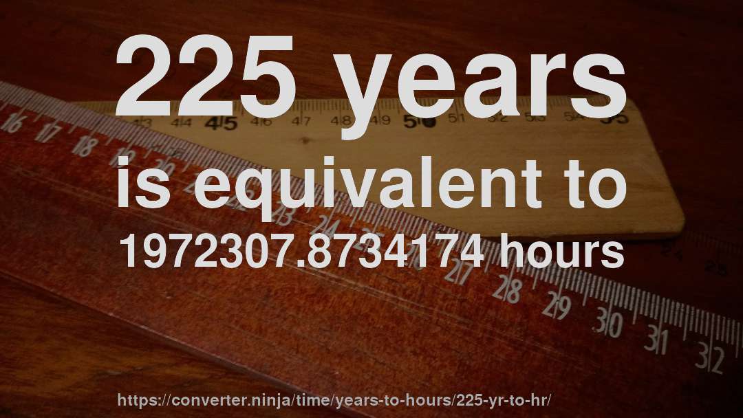 225 years is equivalent to 1972307.8734174 hours