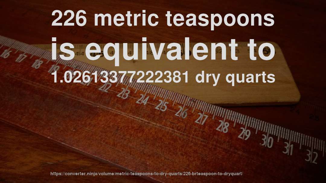 226 metric teaspoons is equivalent to 1.02613377222381 dry quarts