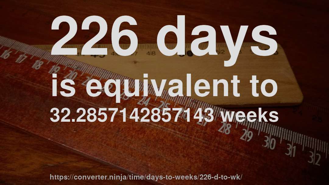 226 days is equivalent to 32.2857142857143 weeks