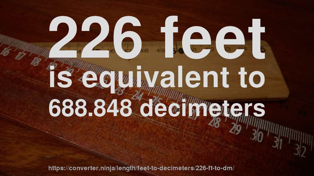 226 feet is equivalent to 688.848 decimeters