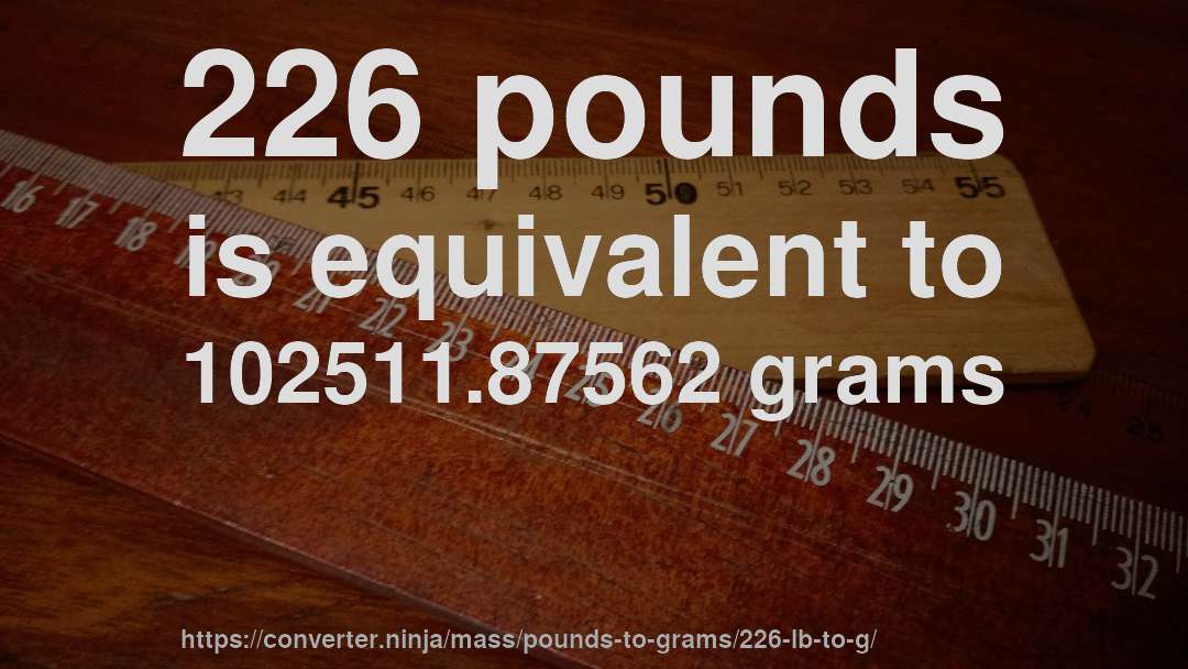 226 pounds is equivalent to 102511.87562 grams