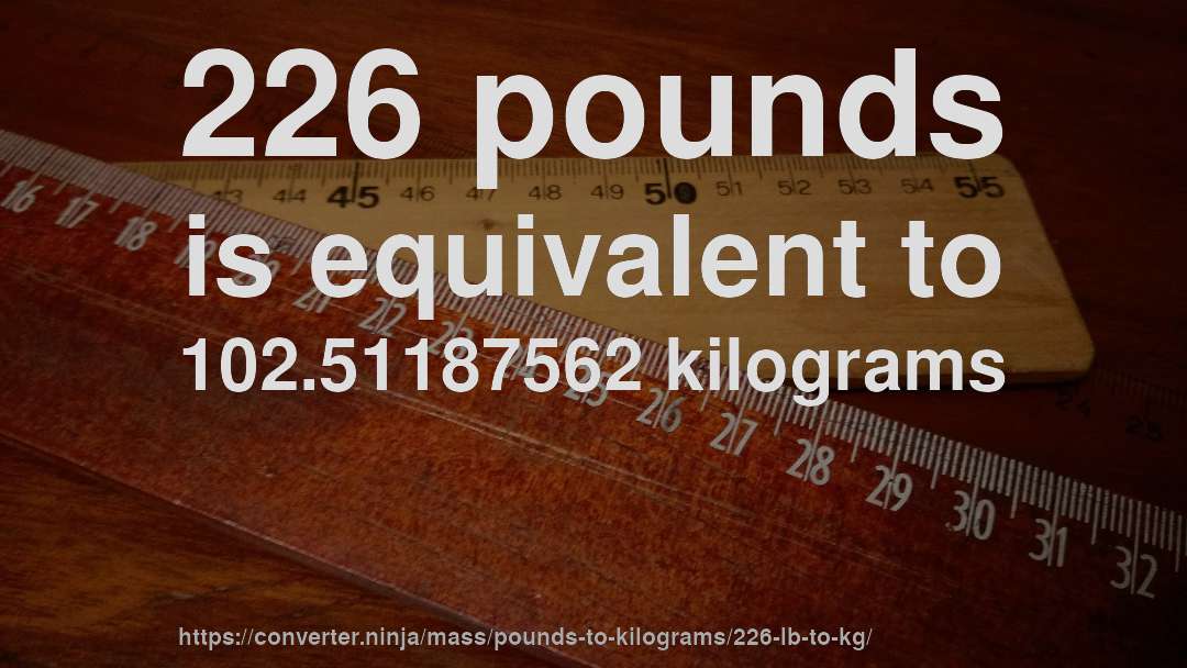 226 pounds is equivalent to 102.51187562 kilograms