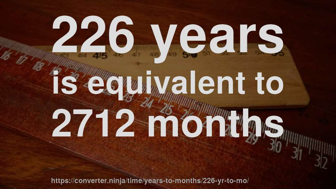 226 years is equivalent to 2712 months