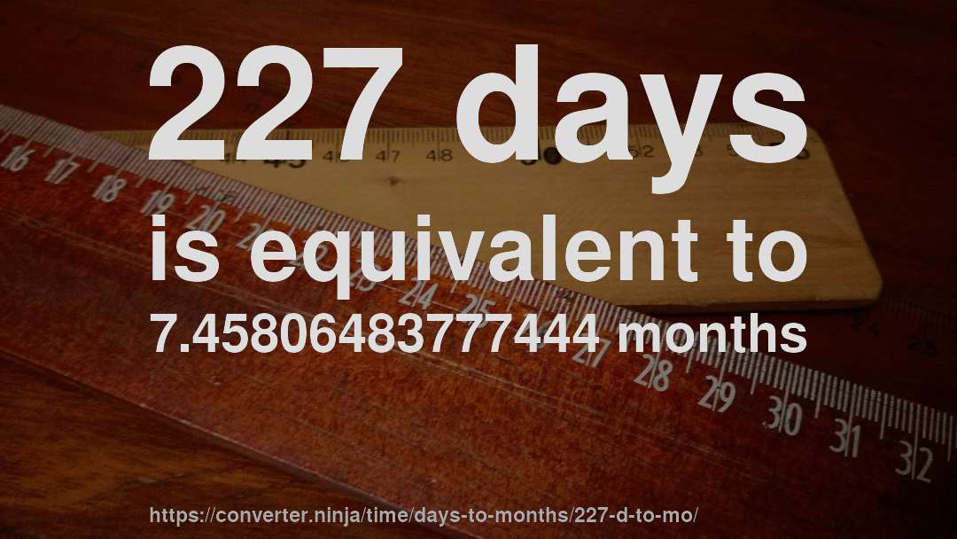 227 days is equivalent to 7.45806483777444 months