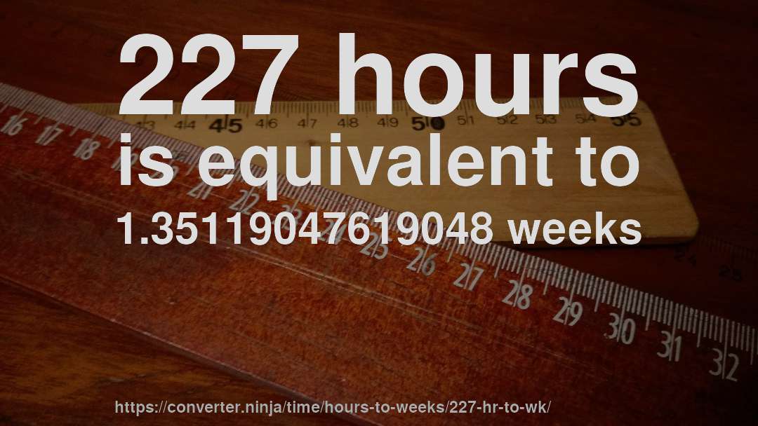 227 hours is equivalent to 1.35119047619048 weeks