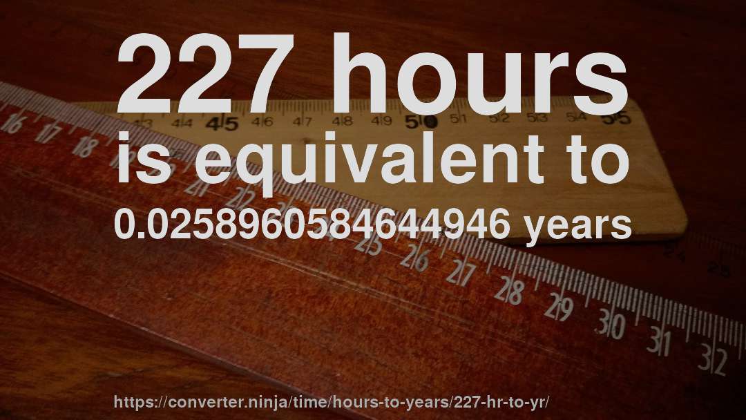 227 hours is equivalent to 0.0258960584644946 years