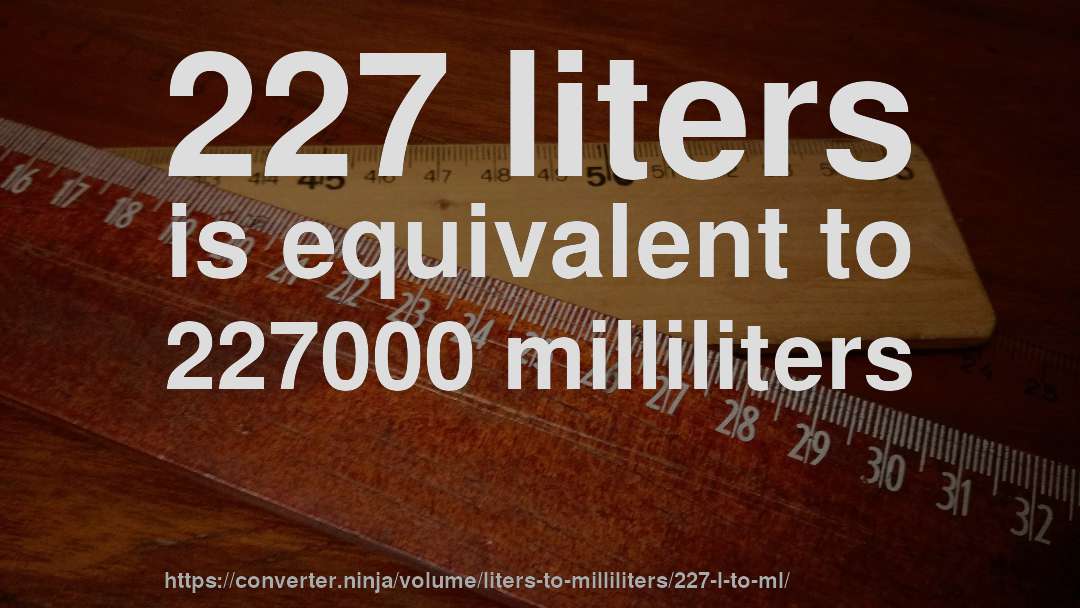 227 liters is equivalent to 227000 milliliters