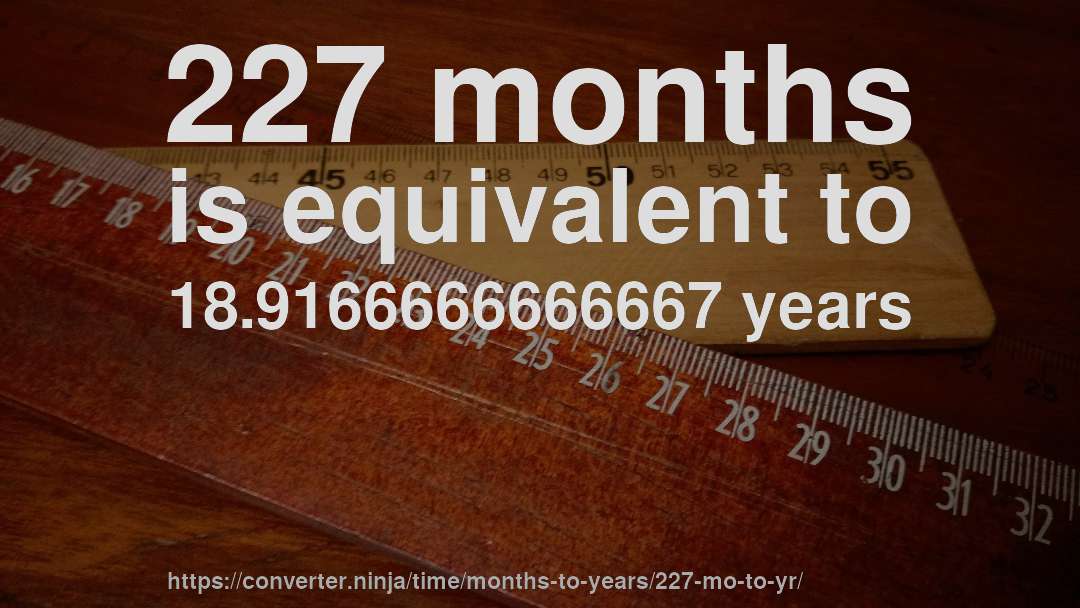 227 months is equivalent to 18.9166666666667 years