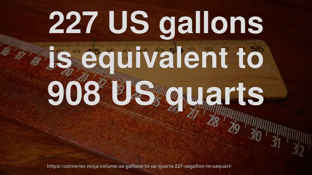 227 US gallons is equivalent to 908 US quarts