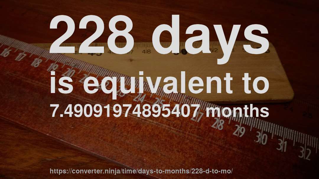 228 days is equivalent to 7.49091974895407 months