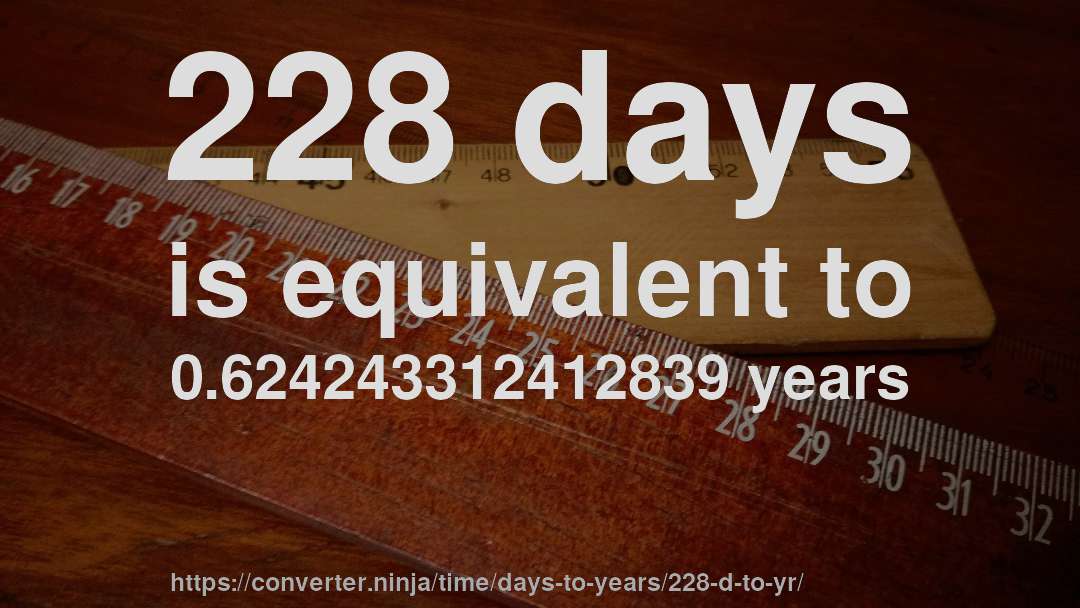 228 days is equivalent to 0.624243312412839 years