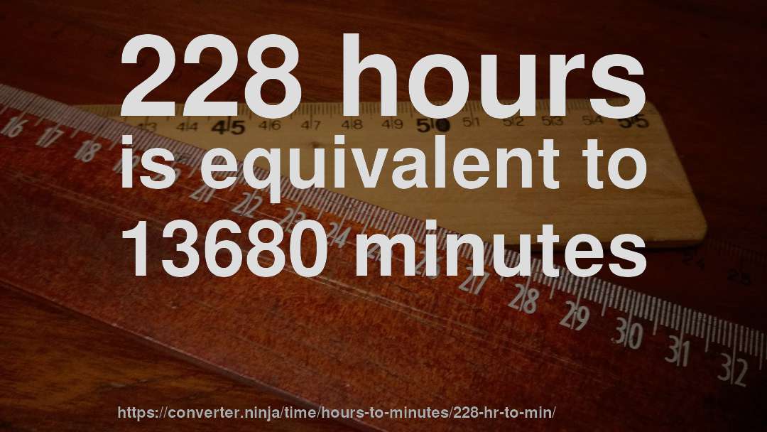 228 hours is equivalent to 13680 minutes
