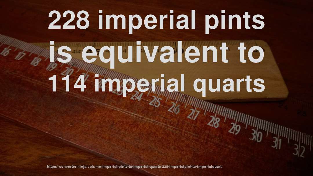 228 imperial pints is equivalent to 114 imperial quarts