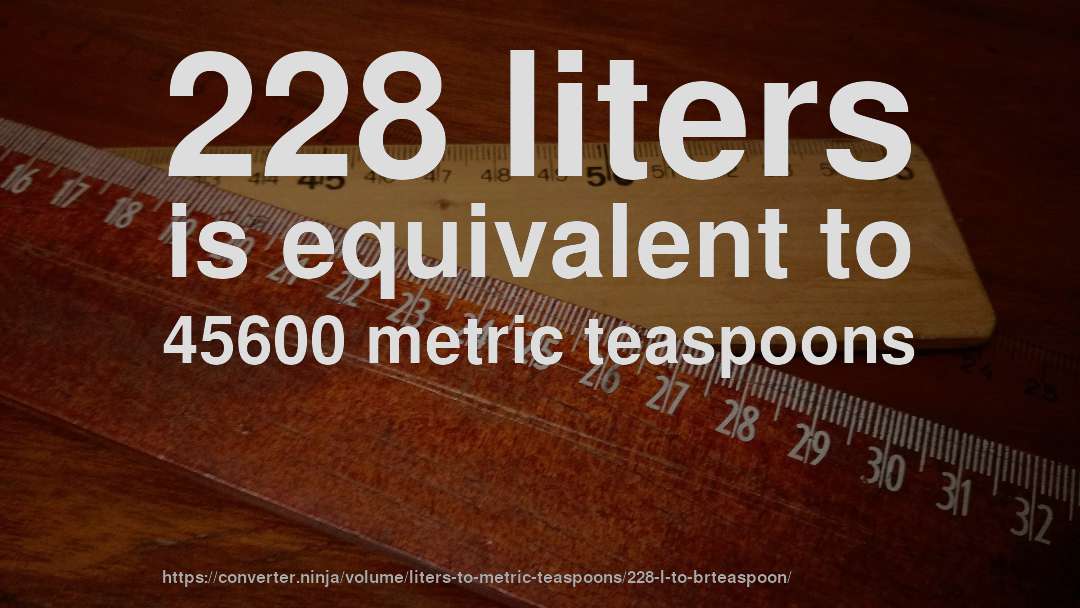 228 liters is equivalent to 45600 metric teaspoons