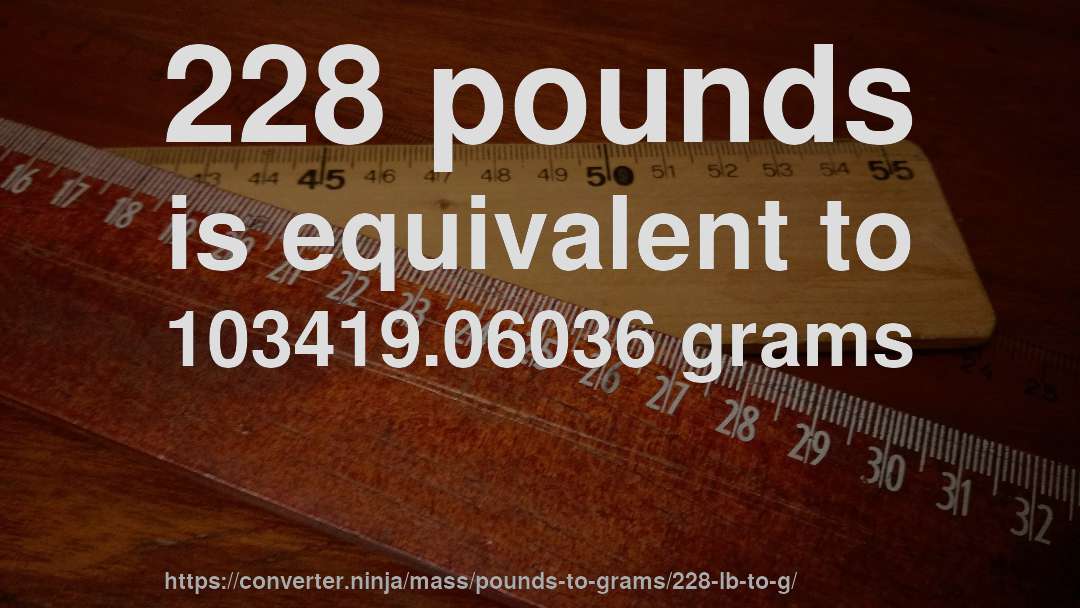 228 pounds is equivalent to 103419.06036 grams
