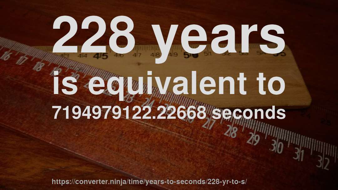 228 years is equivalent to 7194979122.22668 seconds